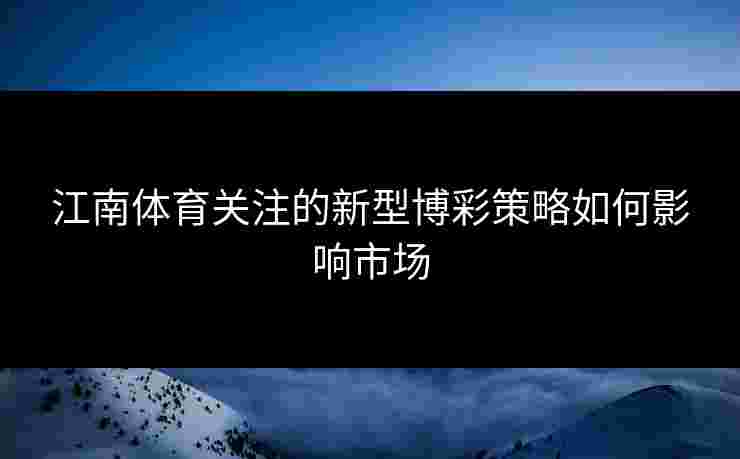 江南体育关注的新型博彩策略如何影响市场 江南体育关注的新型博彩策略如何影响市场