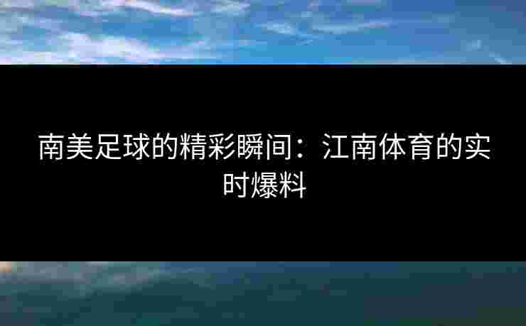 南美足球的精彩瞬间:江南体育的实时爆料 南美足球的精彩瞬间:江南体育的实时爆料