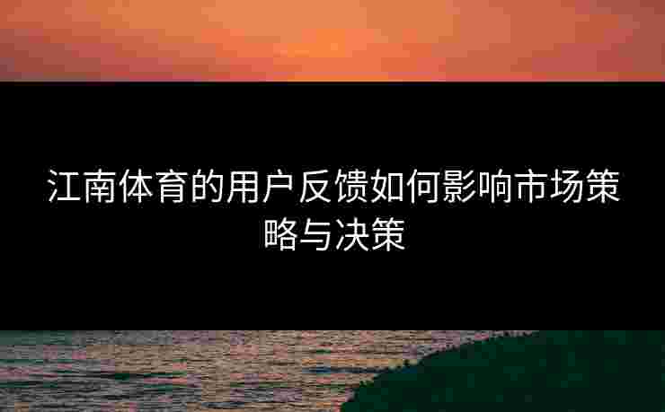 江南体育的用户反馈如何影响市场策略与决策