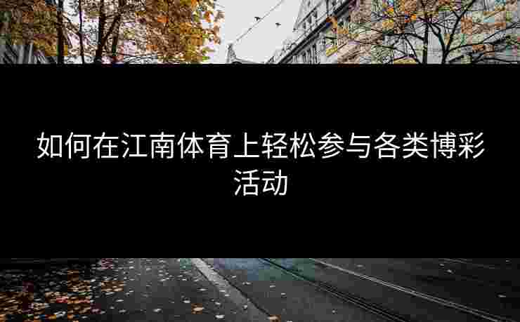 如何在江南体育上轻松参与各类博彩活动 如何在江南体育上轻松参与各类博彩活动