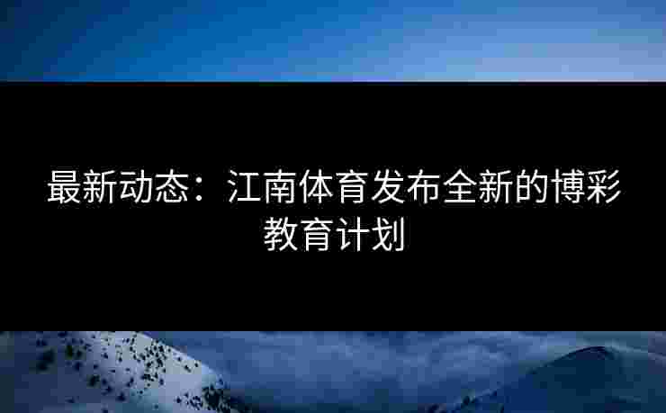 最新动态:江南体育发布全新的博彩教育计划 最新动态:江南体育发布全新的博彩教育计划