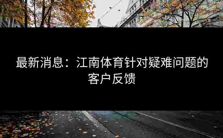 最新消息：江南体育针对疑难问题的客户反馈