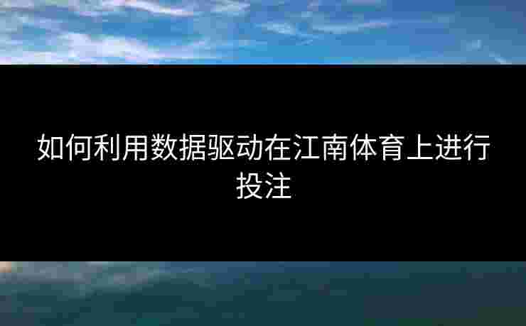 如何利用数据驱动在江南体育上进行投注