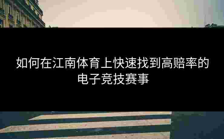如何在江南体育上快速找到高赔率的电子竞技赛事