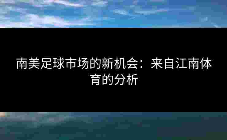 南美足球市场的新机会：来自江南体育的分析