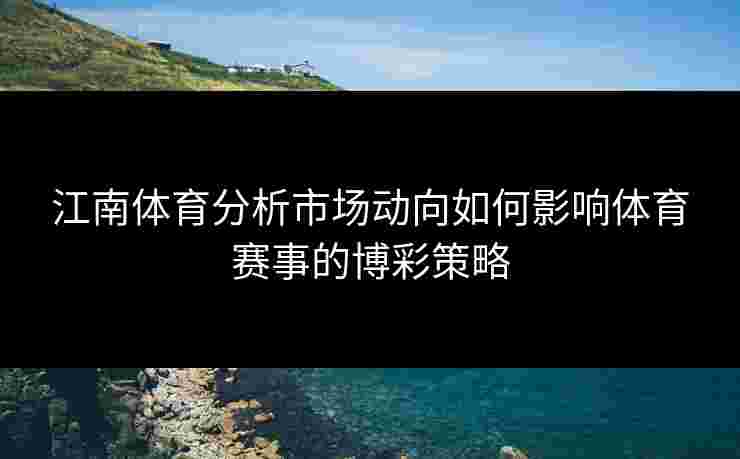 江南体育分析市场动向如何影响体育赛事的博彩策略