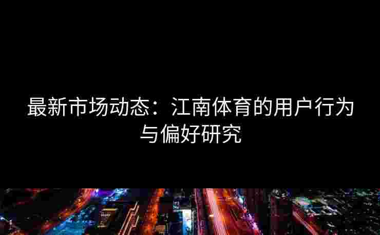 最新市场动态:江南体育的用户行为与偏好研究 最新市场动态:江南体育的用户行为与偏好研究