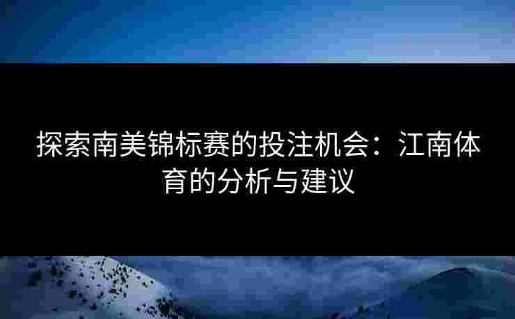 探索南美锦标赛的投注机会：江南体育的分析与建议