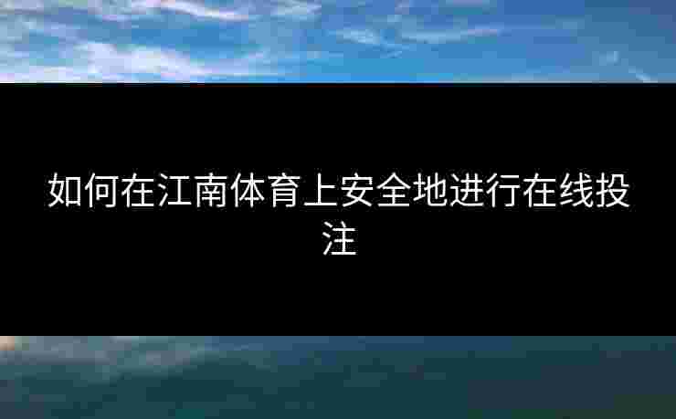 如何在江南体育上安全地进行在线投注 如何在江南体育上安全地进行在线投注