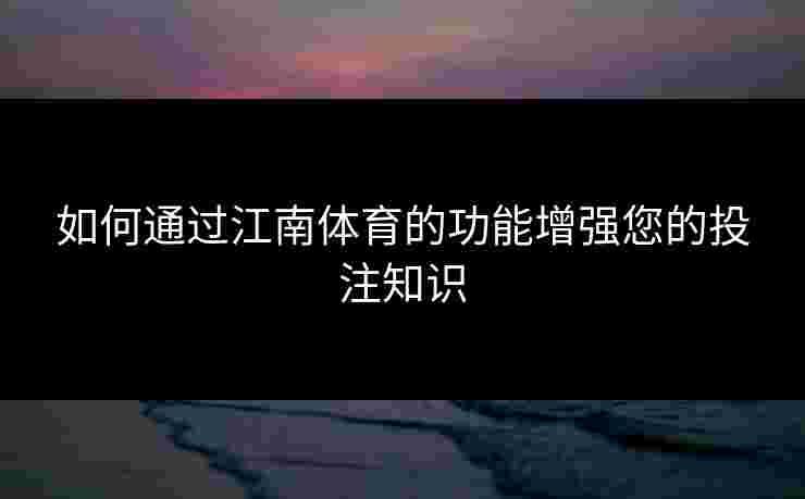 如何通过江南体育的功能增强您的投注知识