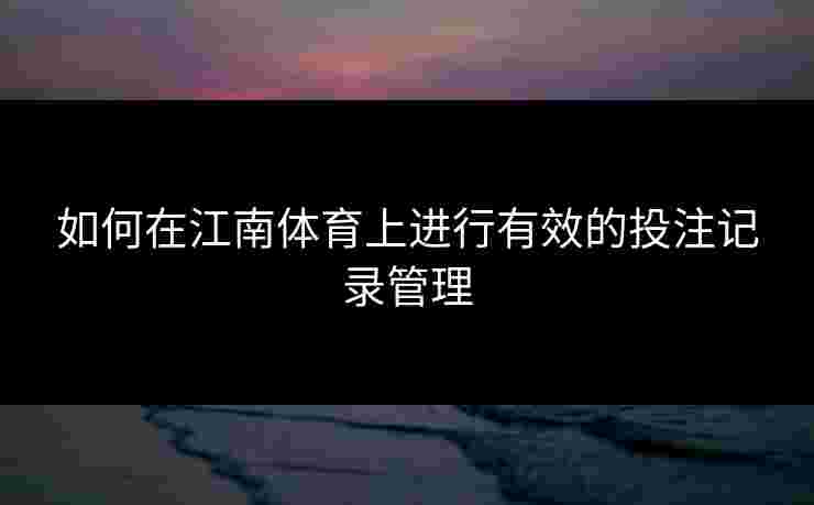 如何在江南体育上进行有效的投注记录管理