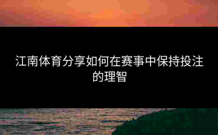 江南体育分享如何在赛事中保持投注的理智