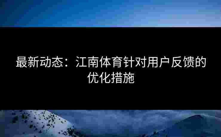 最新动态:江南体育针对用户反馈的优化措施 最新动态:江南体育针对用户反馈的优化措施