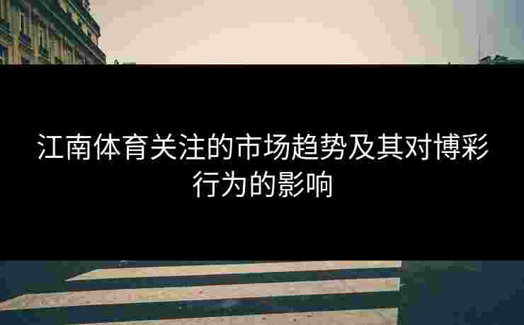 江南体育关注的市场趋势及其对博彩行为的影响