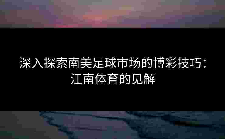 深入探索南美足球市场的博彩技巧：江南体育的见解