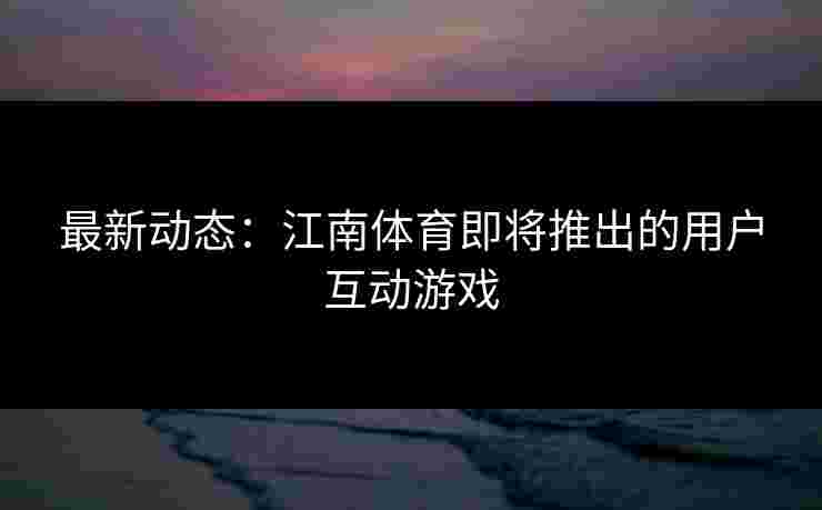 最新动态：江南体育即将推出的用户互动游戏