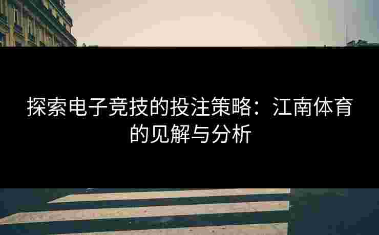 探索电子竞技的投注策略：江南体育的见解与分析