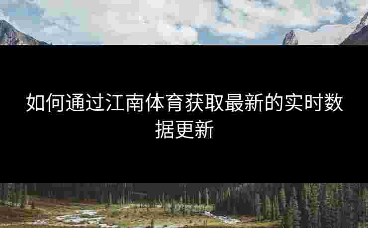 如何通过江南体育获取最新的实时数据更新 如何通过江南体育获取最新的实时数据更新