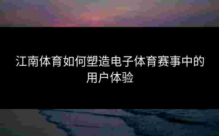 江南体育如何塑造电子体育赛事中的用户体验