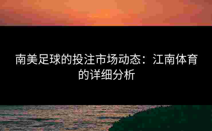 南美足球的投注市场动态：江南体育的详细分析