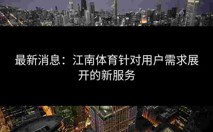 最新消息:江南体育针对用户需求展开的新服务 最新消息:江南体育针对用户需求展开的新服务
