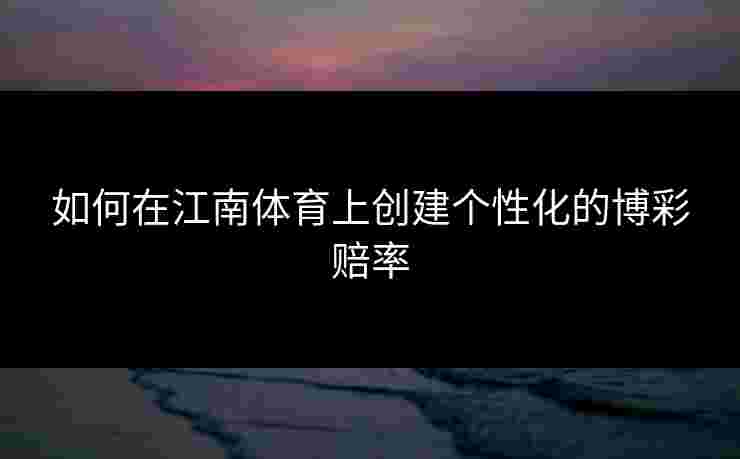 如何在江南体育上创建个性化的博彩赔率 如何在江南体育上创建个性化的博彩赔率