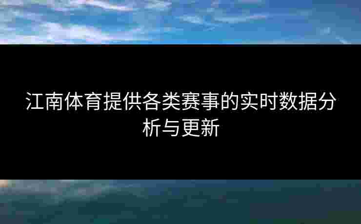 江南体育提供各类赛事的实时数据分析与更新 江南体育提供各类赛事的实时数据分析与更新