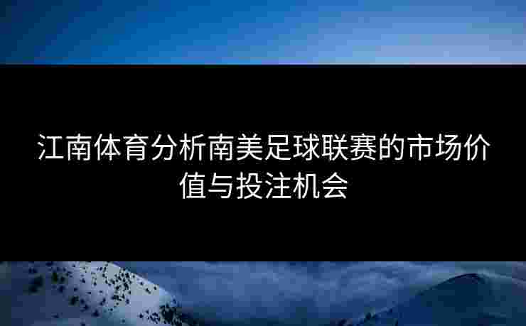 江南体育分析南美足球联赛的市场价值与投注机会