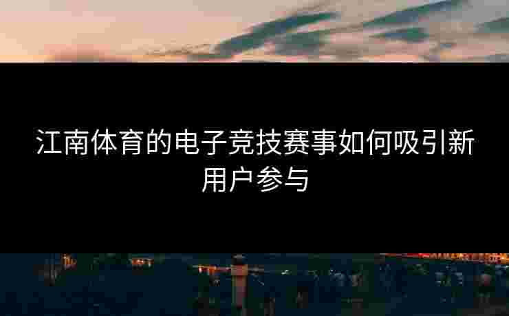 江南体育的电子竞技赛事如何吸引新用户参与