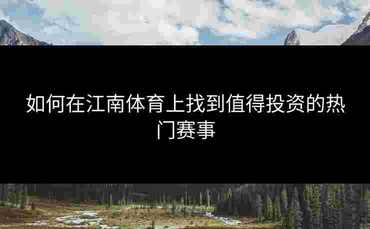 如何在江南体育上找到值得投资的热门赛事 如何在江南体育上找到值得投资的热门赛事