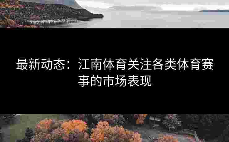 最新动态：江南体育关注各类体育赛事的市场表现