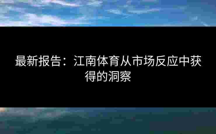 最新报告：江南体育从市场反应中获得的洞察