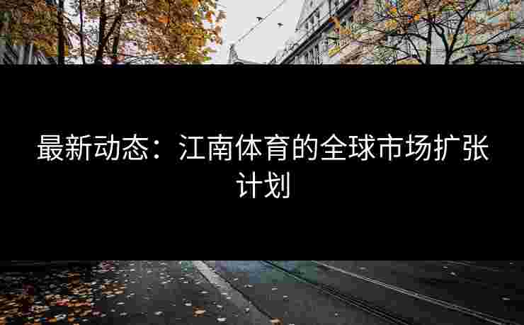 最新动态：江南体育的全球市场扩张计划