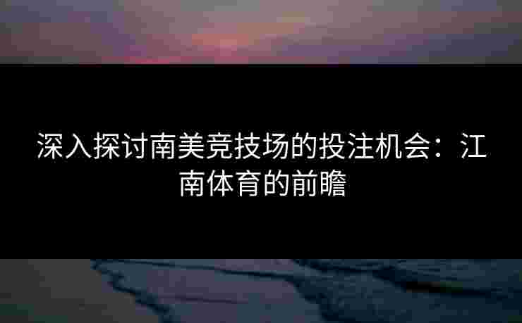深入探讨南美竞技场的投注机会：江南体育的前瞻