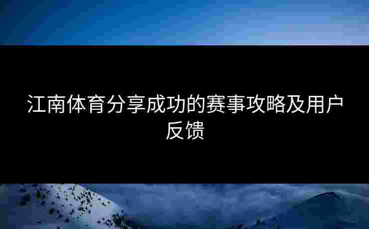 江南体育分享成功的赛事攻略及用户反馈