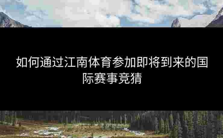 如何通过江南体育参加即将到来的国际赛事竞猜 如何通过江南体育参加即将到来的国际赛事竞猜