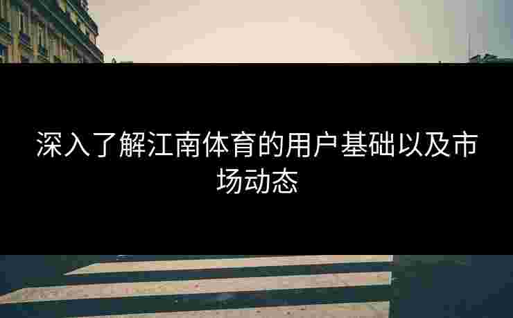 深入了解江南体育的用户基础以及市场动态