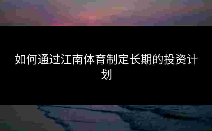 如何通过江南体育制定长期的投资计划
