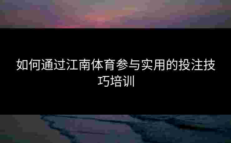 如何通过江南体育参与实用的投注技巧培训
