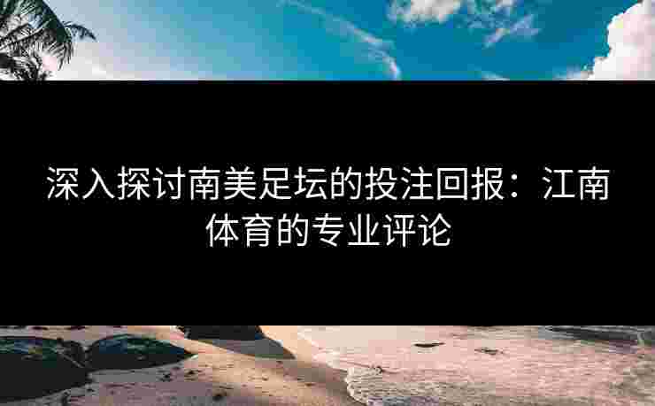 深入探讨南美足坛的投注回报：江南体育的专业评论