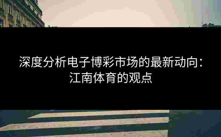 深度分析电子博彩市场的最新动向：江南体育的观点