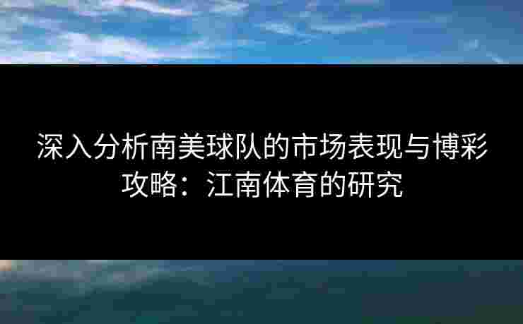 深入分析南美球队的市场表现与博彩攻略：江南体育的研究