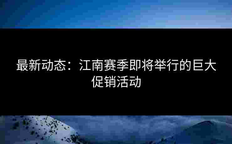 最新动态：江南赛季即将举行的巨大促销活动