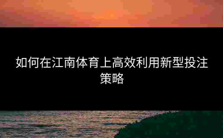 如何在江南体育上高效利用新型投注策略 如何在江南体育上高效利用新型投注策略