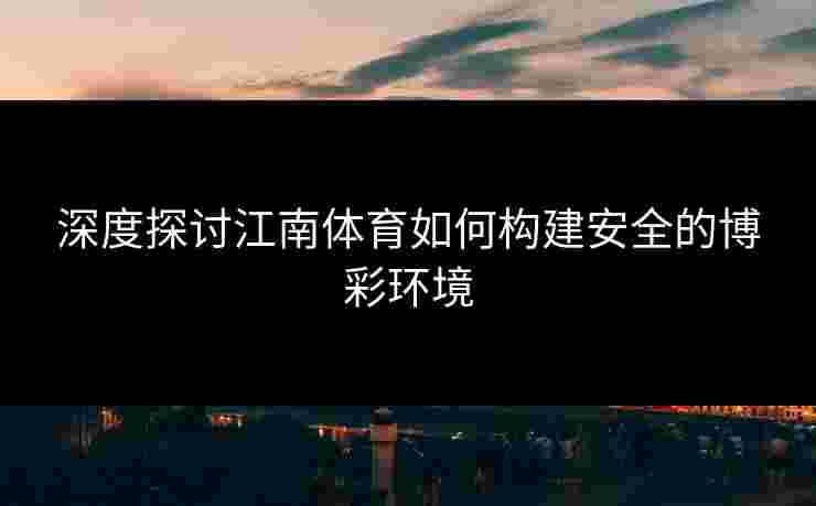 深度探讨江南体育如何构建安全的博彩环境 深度探讨江南体育如何构建安全的博彩环境