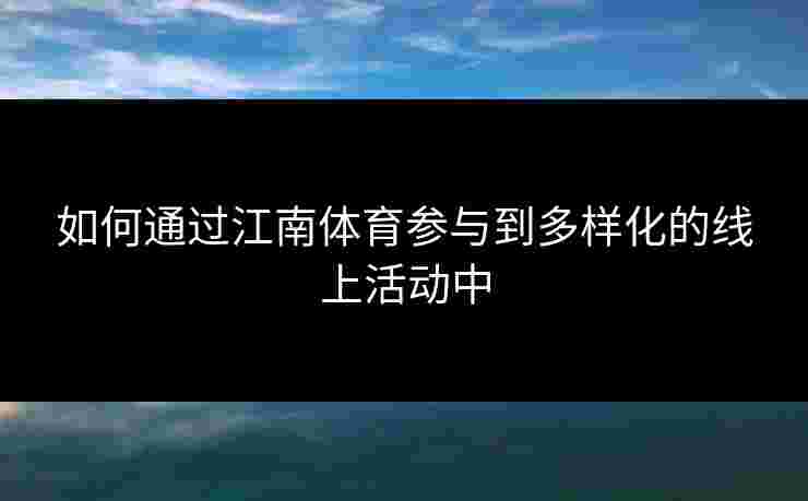 如何通过江南体育参与到多样化的线上活动中 如何通过江南体育参与到多样化的线上活动中