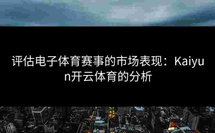评估电子体育赛事的市场表现：Kaiyun开云体育的分析