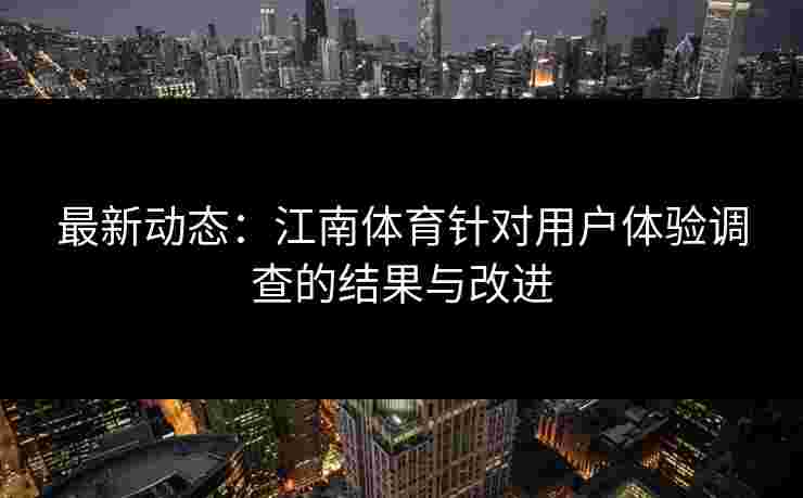 最新动态：江南体育针对用户体验调查的结果与改进