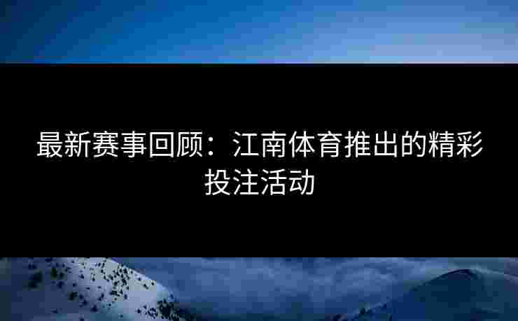 最新赛事回顾：江南体育推出的精彩投注活动