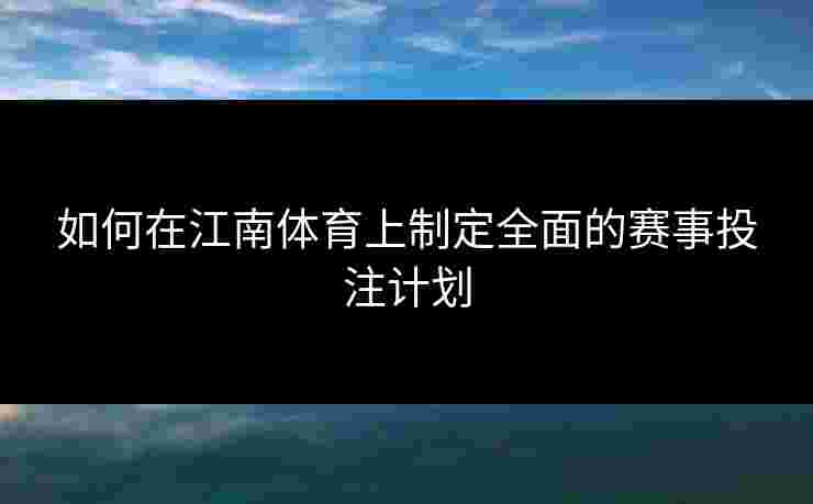 如何在江南体育上制定全面的赛事投注计划 如何在江南体育上制定全面的赛事投注计划